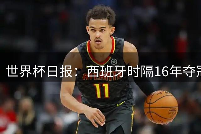 世界杯日报：西班牙时隔16年夺冠 英格兰球员责怪图赫尔