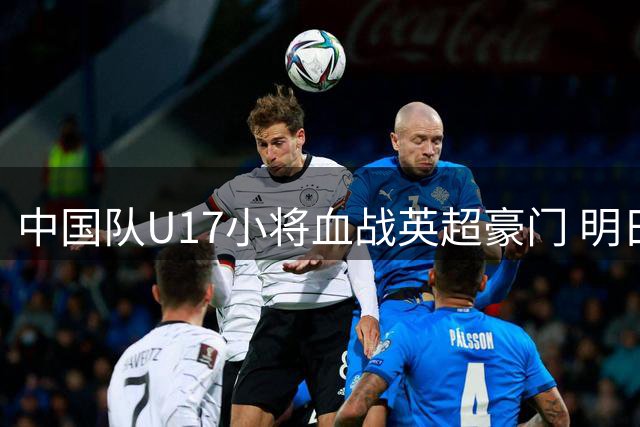 中国队U17小将血战英超豪门 明日之星赛场展现崛起曙光