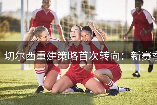 切尔西重建策略首次转向：新赛季押宝老将
