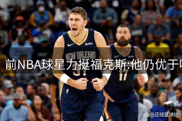 前NBA球星力挺福克斯:他仍优于哈珀 首选首发人选