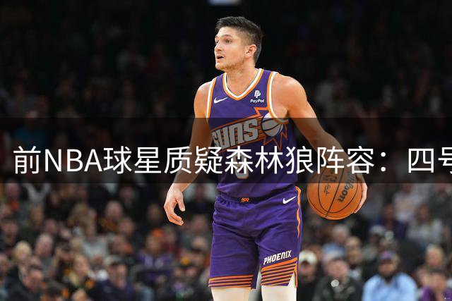 前NBA球星质疑森林狼阵容：四号位空缺恐引发篮板危机