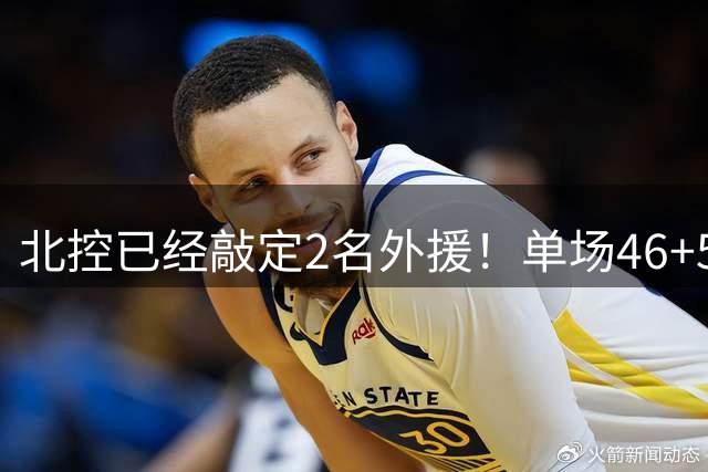 北控已经敲定2名外援！单场46+5超外完成续约，2米32高塔有望加盟