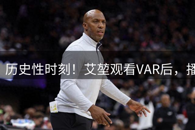 历史性时刻！艾堃观看VAR后，播报越位进球无效