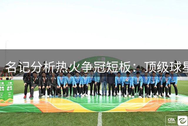 名记分析热火争冠短板：顶级球星匮乏制约上限