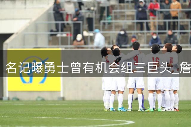 名记曝勇士曾有机会组三巨头 詹皇加盟或与浓眉交易直接相关