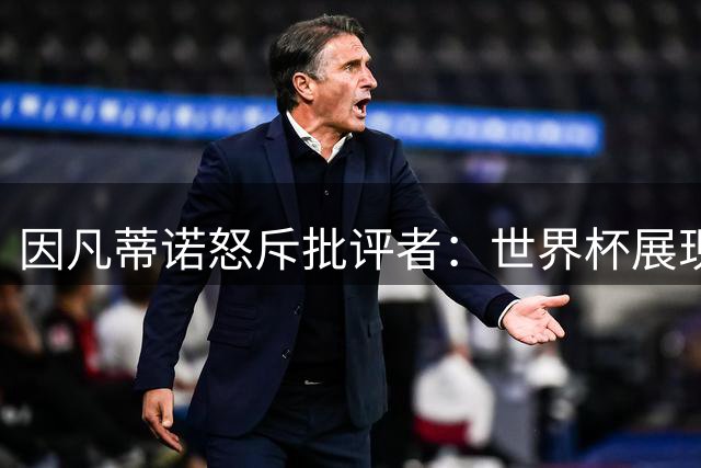 因凡蒂诺怒斥批评者：世界杯展现人类团结 裁判争议实属常态