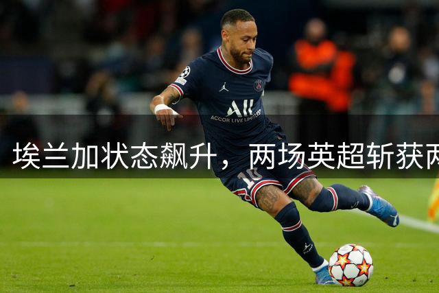 埃兰加状态飙升，两场英超斩获两球远超上赛季