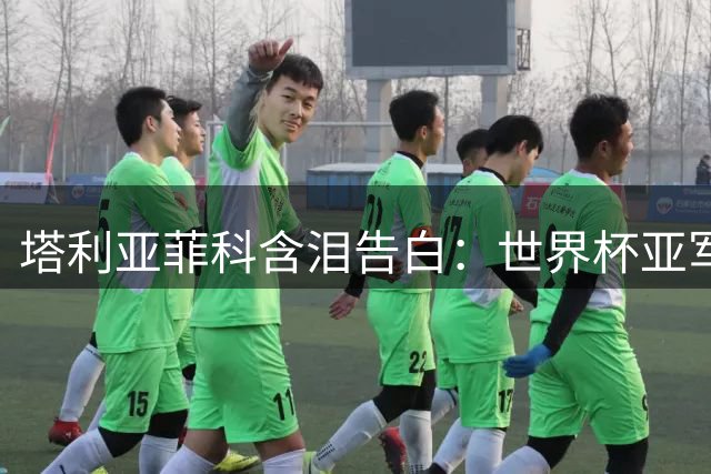 塔利亚菲科含泪告白：世界杯亚军之痛难掩阿根廷队荣光