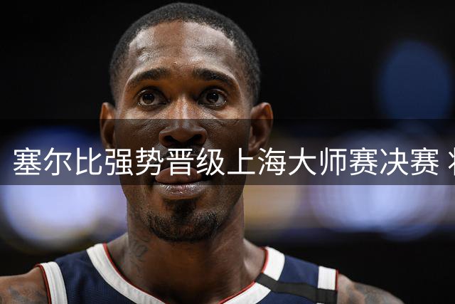 塞尔比强势晋级上海大师赛决赛 将战泰国名将