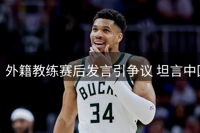 外籍教练赛后发言引争议 坦言中国足球环境存在言论限制