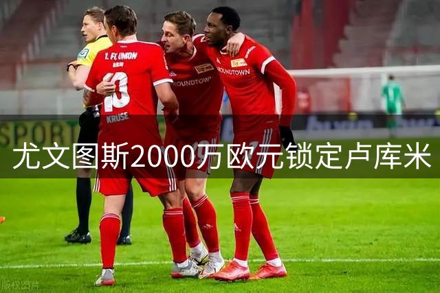 尤文图斯2000万欧元锁定卢库米 哥伦比亚中卫即将加盟