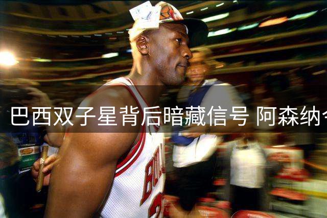 巴西双子星背后暗藏信号 阿森纳今夏或迎史诗级补强
