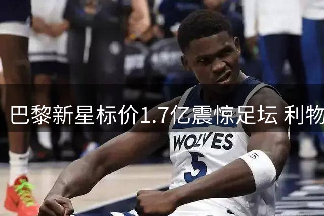 巴黎新星标价1.7亿震惊足坛 利物浦引援计划遭遇天价门槛
