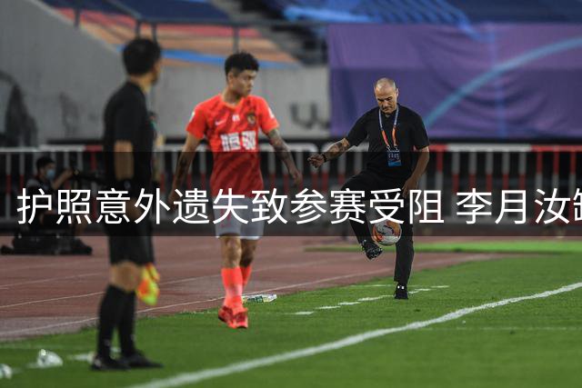 护照意外遗失致参赛受阻 李月汝缺席世界杯事件完整还原
