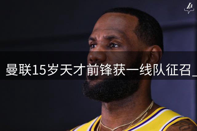 曼联15岁天才前锋获一线队征召 有望打破队史最年轻出场纪录