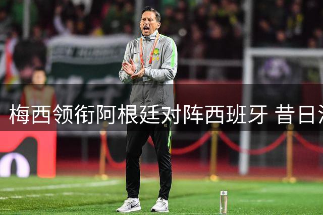 梅西领衔阿根廷对阵西班牙 昔日洗澡婴儿如今决赛相遇