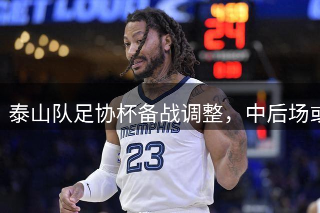 泰山队足协杯备战调整，中后场或将迎来新变化