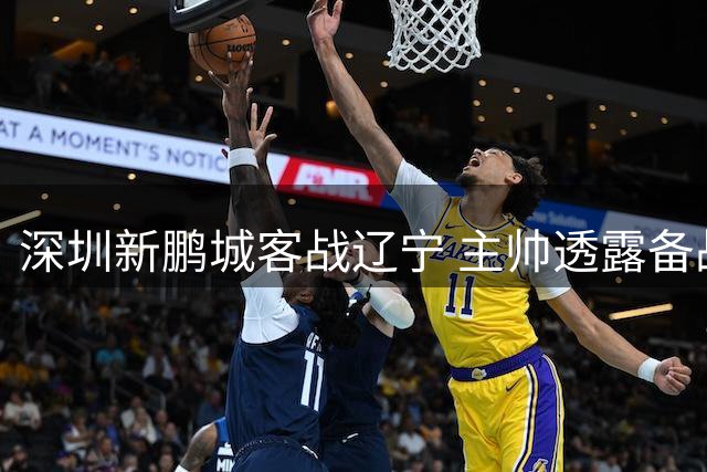 深圳新鹏城客战辽宁 主帅透露备战进展良好