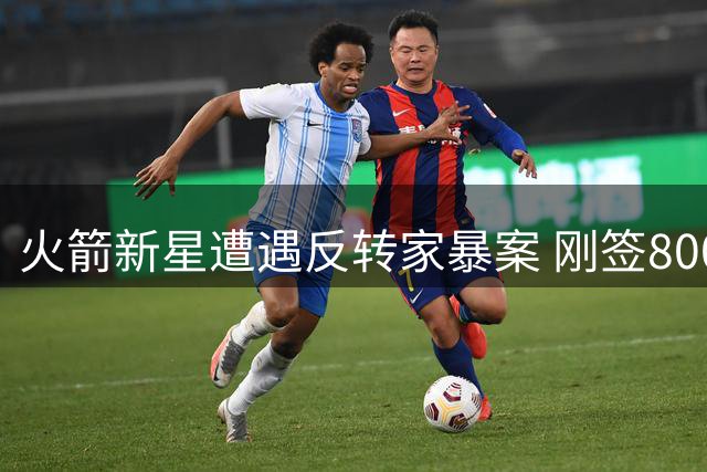 火箭新星遭遇反转家暴案 刚签8000万合同即陷情感纠纷