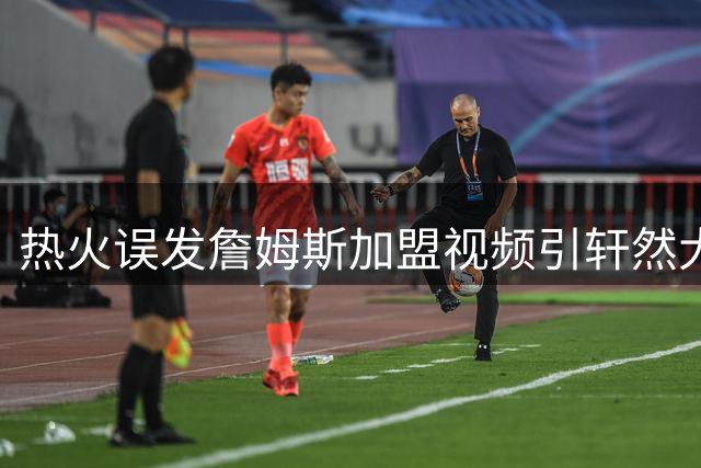 热火误发詹姆斯加盟视频引轩然大波 官方紧急澄清实为预案