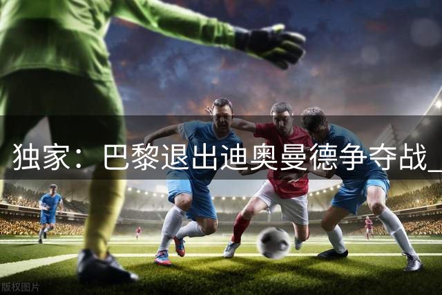 独家：巴黎退出迪奥曼德争夺战 皇马已着手制定战术方案