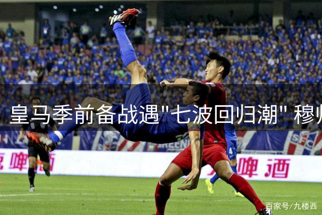 皇马季前备战遇"七波回归潮" 穆帅如何应对世界杯后遗症？