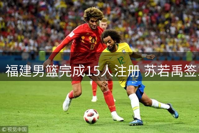 福建男篮完成15人注册 苏若禹签1+1合约无顶薪球员在列