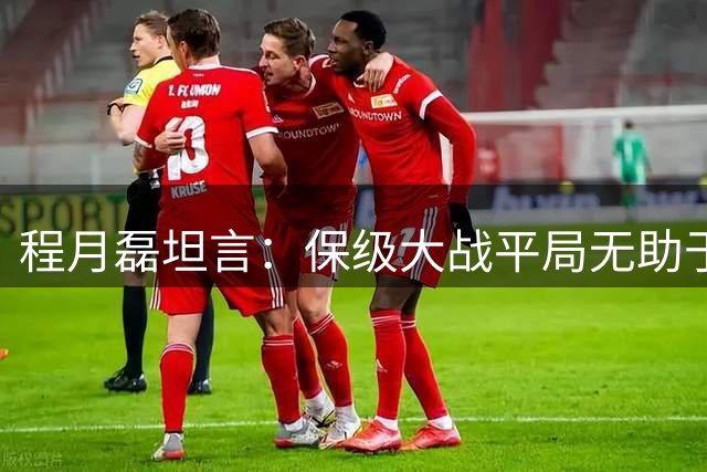 程月磊坦言：保级大战平局无助于两队摆脱降级危机
