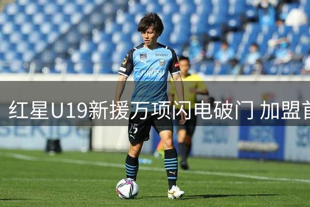 红星U19新援万项闪电破门 加盟首秀9分钟建功