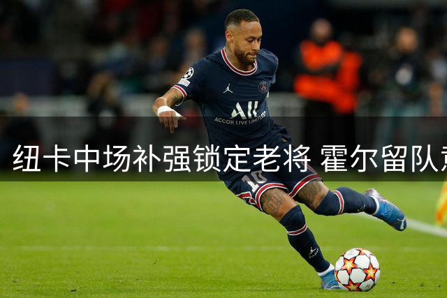 纽卡中场补强锁定老将 霍尔留队意愿获确认