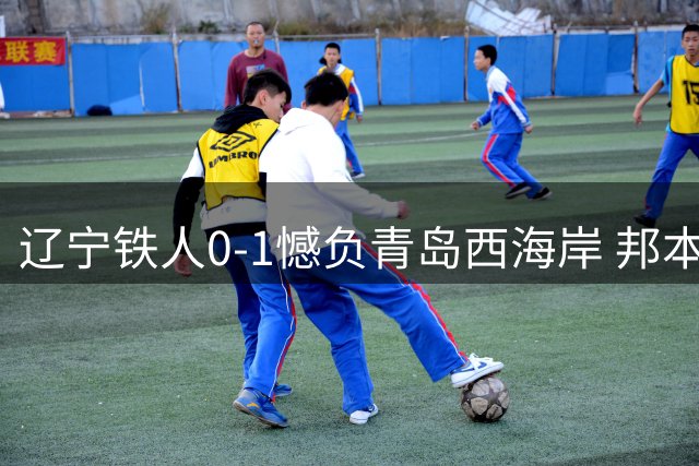 辽宁铁人0-1憾负青岛西海岸 邦本宜裕：十人应战已拼尽全力