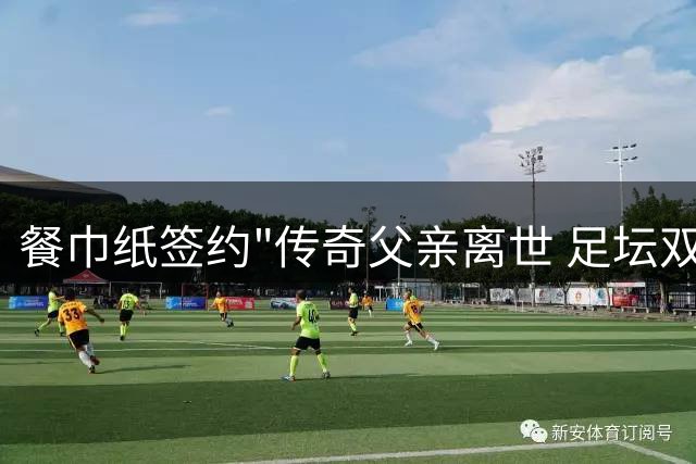 餐巾纸签约"传奇父亲离世 足坛双雄罕见联手致敬梅西人生引路人