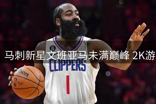 马刺新星文班亚马未满巅峰 2K游戏评分已登顶联盟