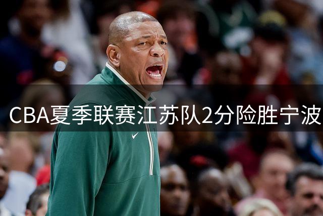 CBA夏季联赛江苏队2分险胜宁波 曾繁日关键球定胜局
