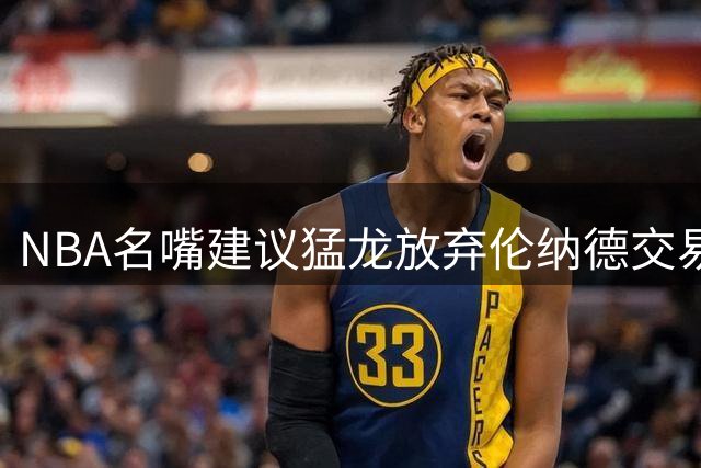 NBA名嘴建议猛龙放弃伦纳德交易 联盟调查或影响新赛季备战