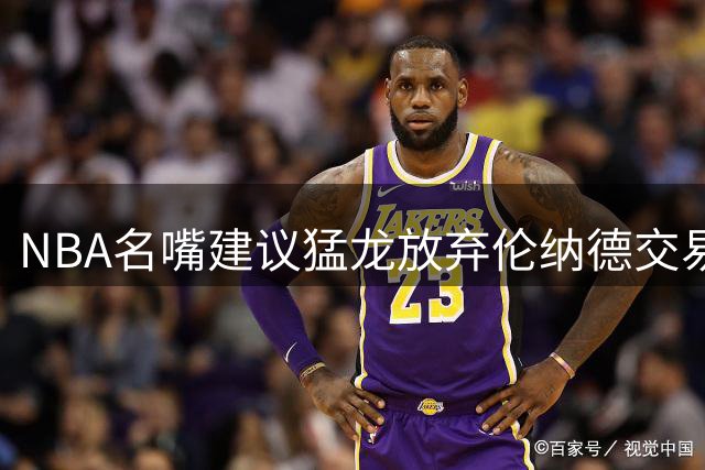 NBA名嘴建议猛龙放弃伦纳德交易 联盟调查或影响新赛季备战
